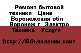 Ремонт бытовой техники › Цена ­ 800 - Воронежская обл., Воронеж г. Электро-Техника » Услуги   